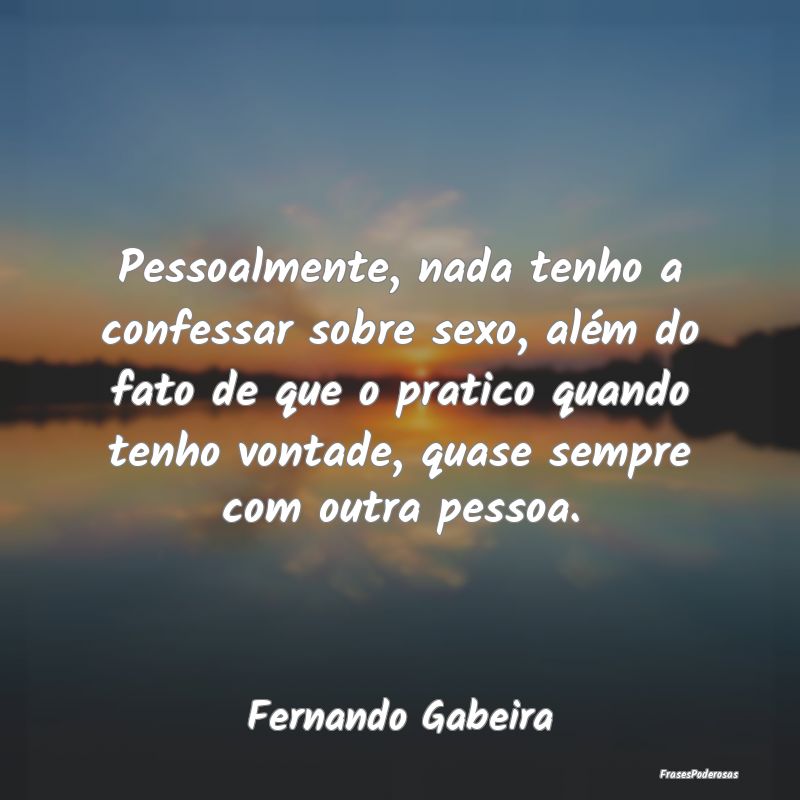 Pessoalmente, nada tenho a confessar sobre sexo, a... Pessoalmente, nada tenho a confessar sobre sexo, a...