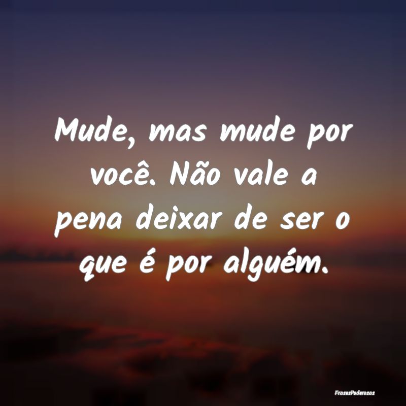 Mude, mas mude por você. Não vale a pena deixar ...