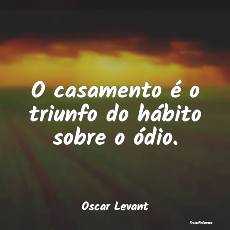 O casamento é o triunfo do hábito sobre o ódio....