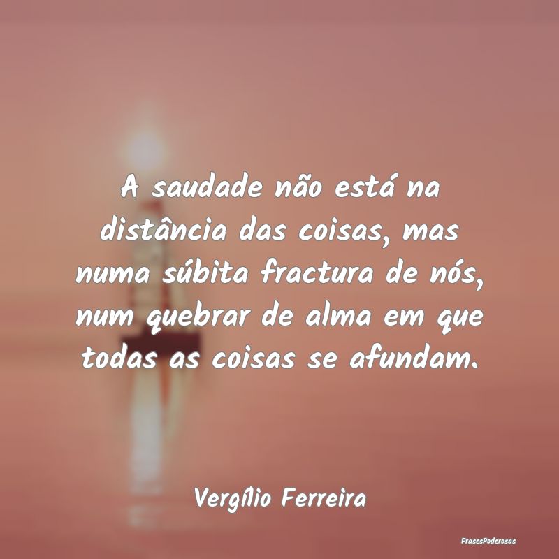 A saudade não está na distância das coisas, mas... A saudade não está na distância das coisas, mas...