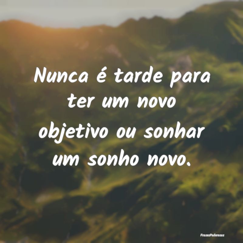 Nunca é tarde para ter um novo objetivo ou sonhar...