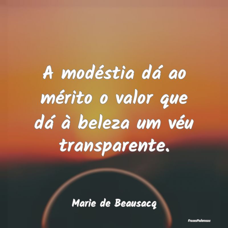 A modéstia dá ao mérito o valor que dá à bele...