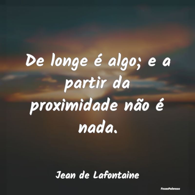 De longe é algo; e a partir da proximidade não ...