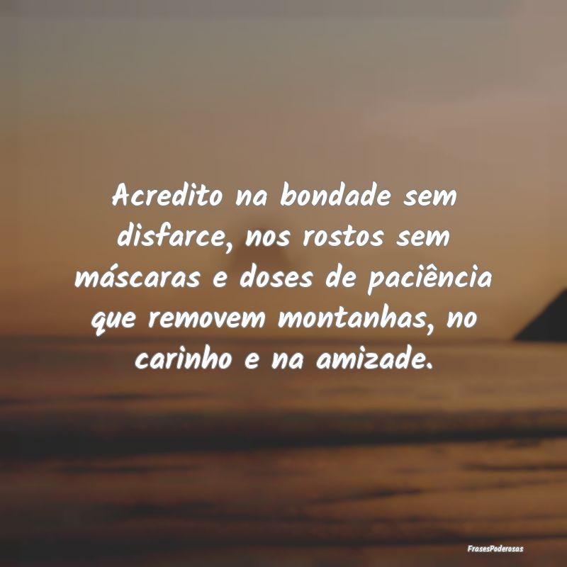 Acredito na bondade sem disfarce, nos rostos sem m... Acredito na bondade sem disfarce, nos rostos sem m...