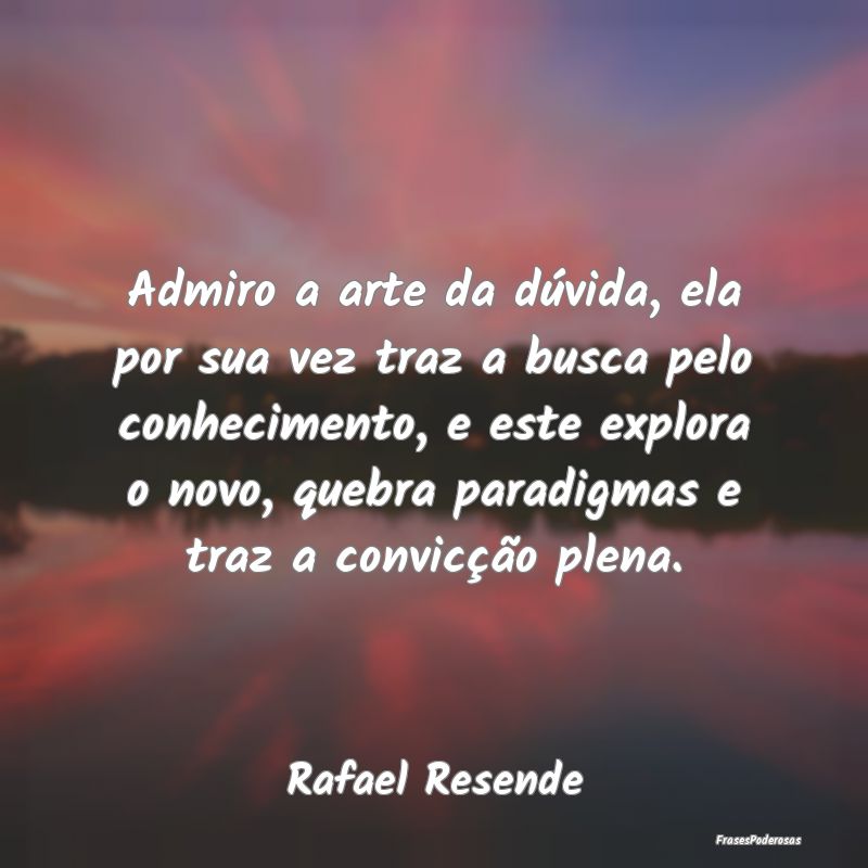 Admiro a arte da dúvida, ela por sua vez traz a b...