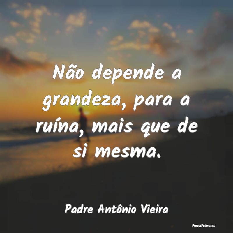 Não depende a grandeza, para a ruína, mais que d...