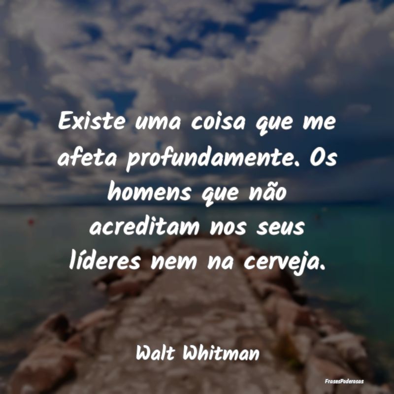 Existe uma coisa que me afeta profundamente. Os ho...