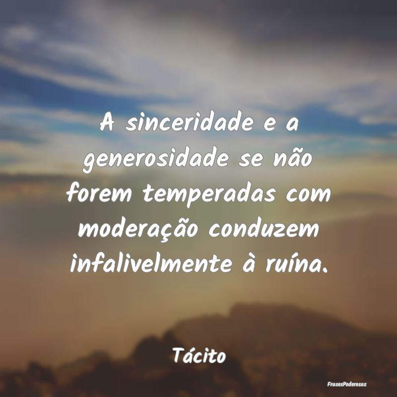 A sinceridade e a generosidade se não forem tempe... A sinceridade e a generosidade se não forem tempe...