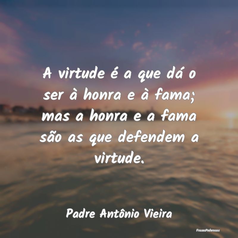 A virtude é a que dá o ser à honra e à fama; m... A virtude é a que dá o ser à honra e à fama; m...