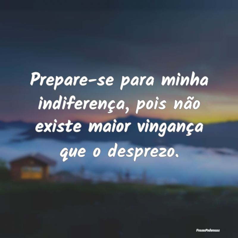Prepare-se para minha indiferença, pois não exis...