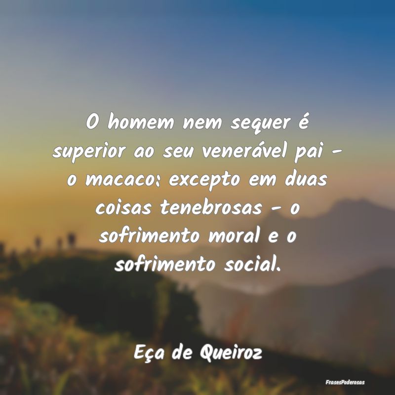 O homem nem sequer é superior ao seu venerável p... O homem nem sequer é superior ao seu venerável p...