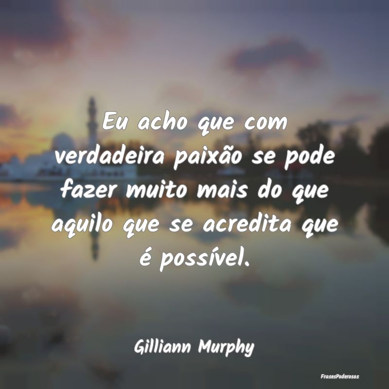 Eu acho que com verdadeira paixão se pode fazer m... Eu acho que com verdadeira paixão se pode fazer m...