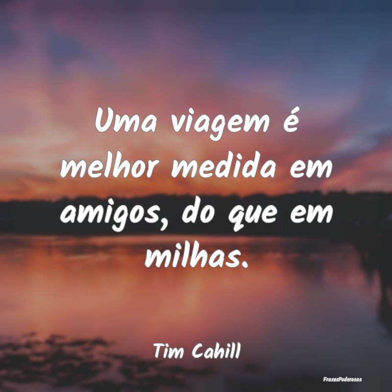 Uma viagem é melhor medida em amigos, do que em m...