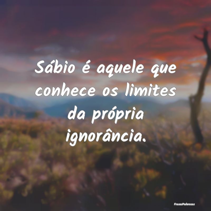 Sábio é aquele que conhece os limites da própri...