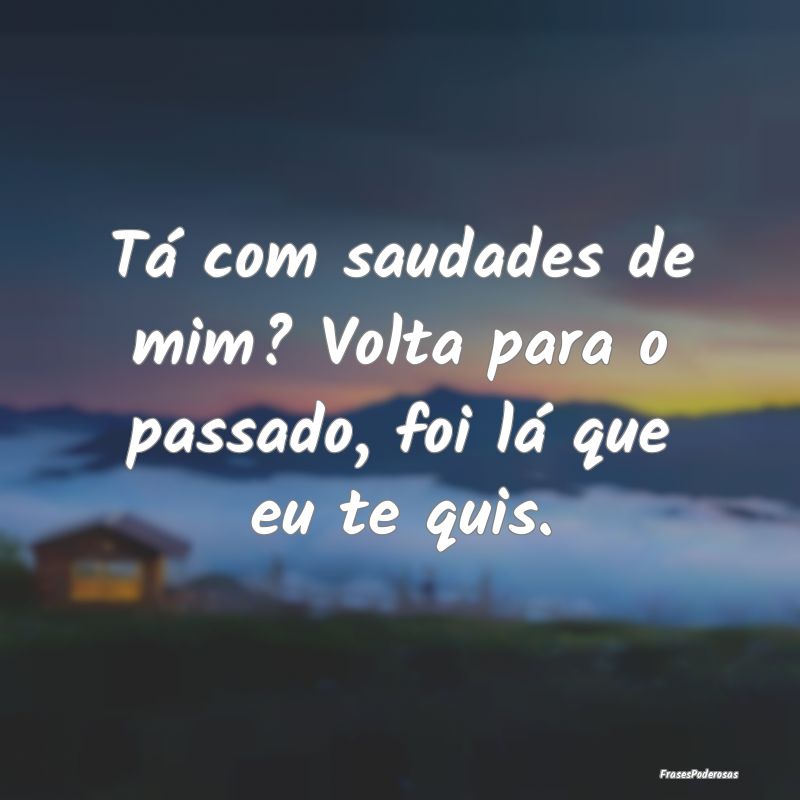 Tá com saudades de mim? Volta para o passado, foi...