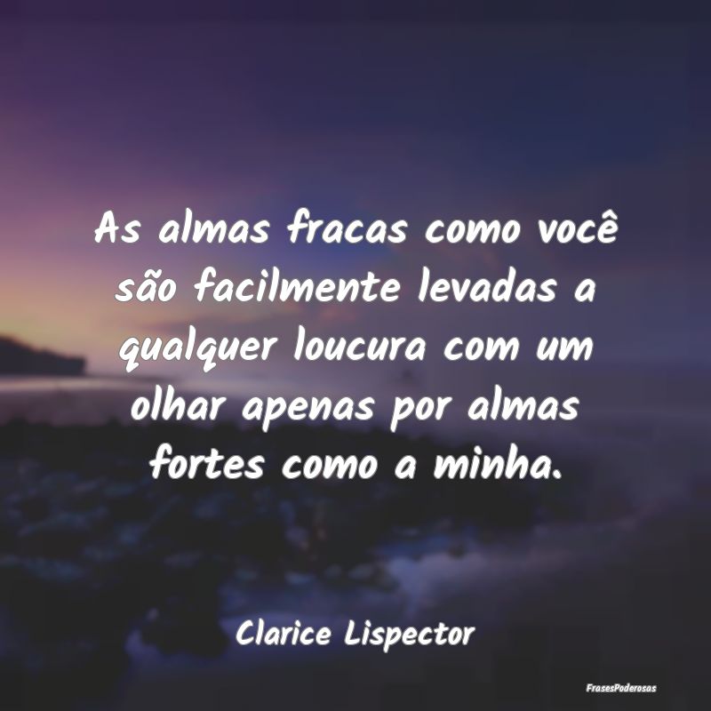 As almas fracas como você são facilmente levadas... As almas fracas como você são facilmente levadas...