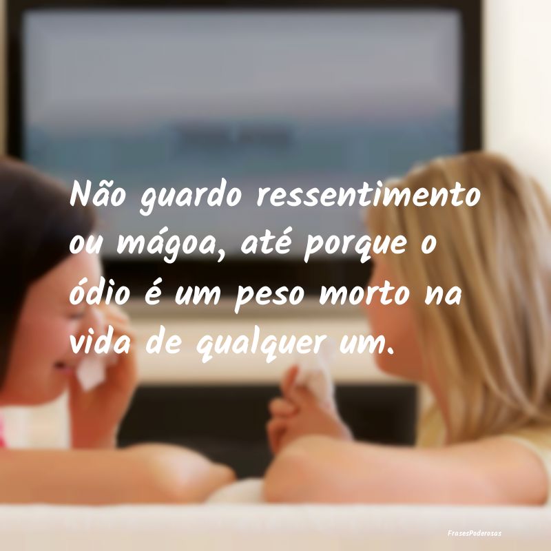 Não guardo ressentimento ou mágoa, até porque o... Não guardo ressentimento ou mágoa, até porque o...