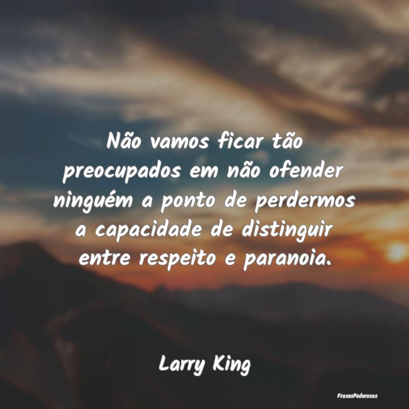 Não vamos ficar tão preocupados em não ofender ... Não vamos ficar tão preocupados em não ofender ...