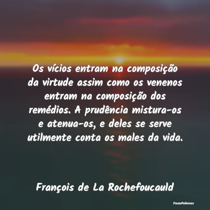 Os vícios entram na composição da virtude assim... Os vícios entram na composição da virtude assim...