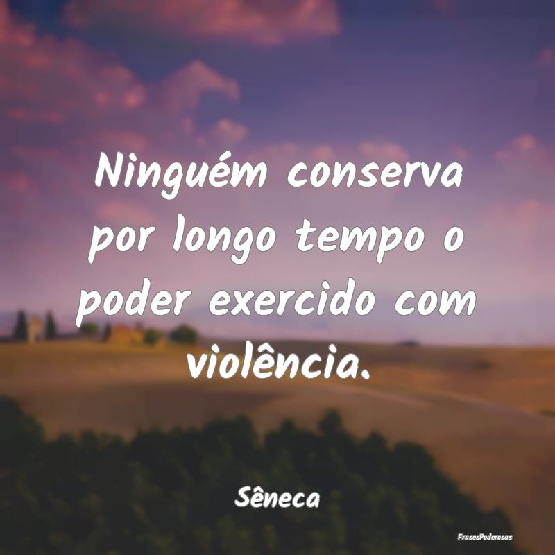 Ninguém conserva por longo tempo o poder exercido...