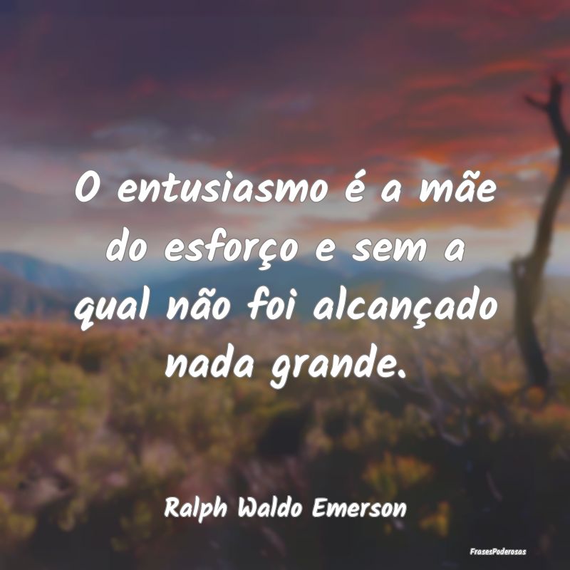 O entusiasmo é a mãe do esforço e sem a qual n...