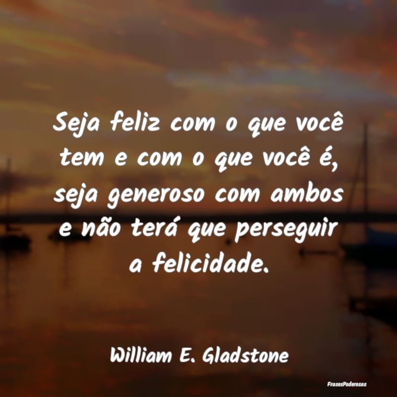 Seja feliz com o que você tem e com o que você ... Seja feliz com o que você tem e com o que você ...