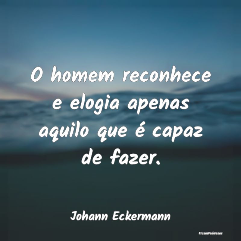 O homem reconhece e elogia apenas aquilo que é ca...