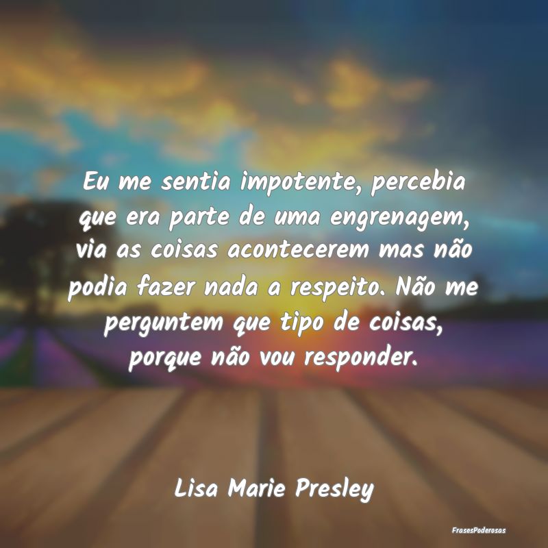 Eu me sentia impotente, percebia que era parte de ... Eu me sentia impotente, percebia que era parte de ...