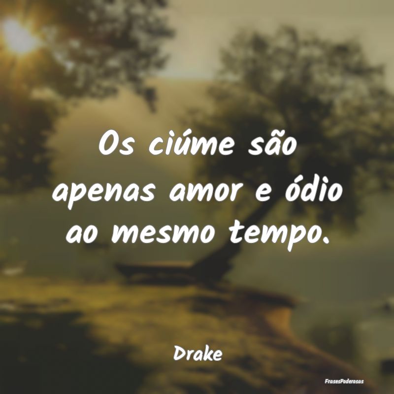 Os ciúme são apenas amor e ódio ao mesmo tempo....