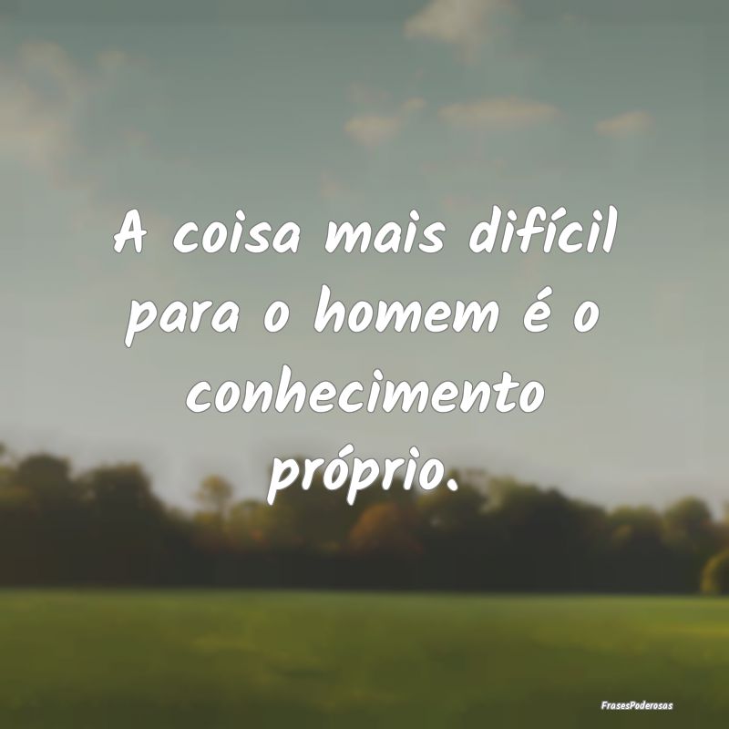 A coisa mais difícil para o homem é o conhecimen...