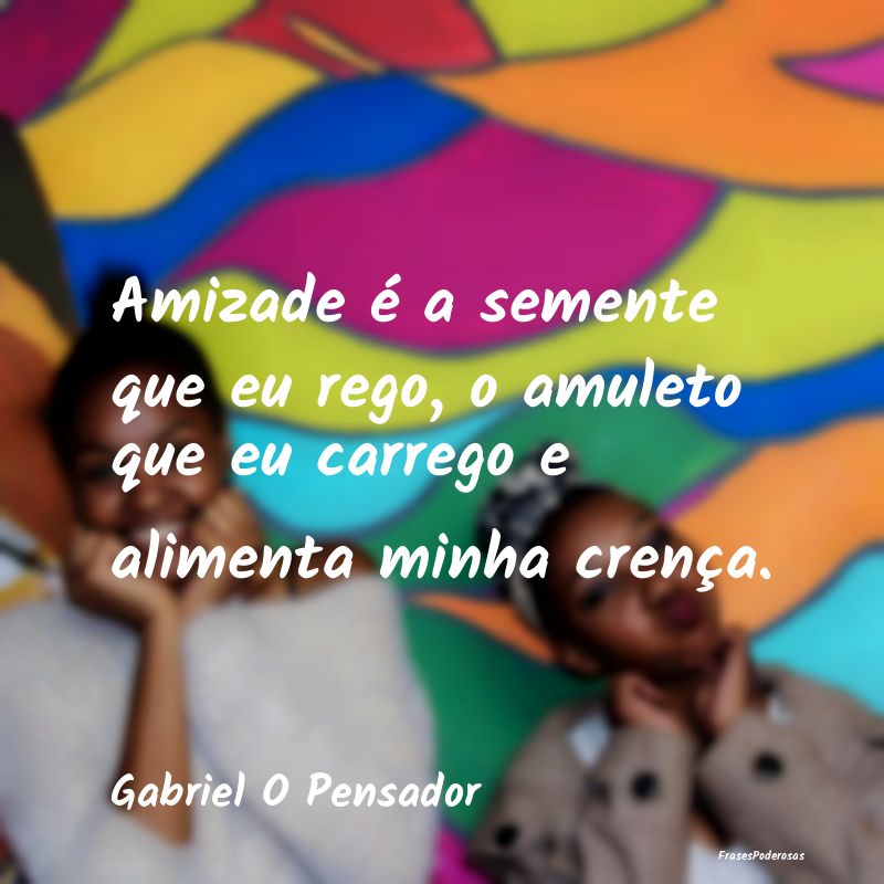 Amizade é a semente que eu rego, o amuleto que eu...