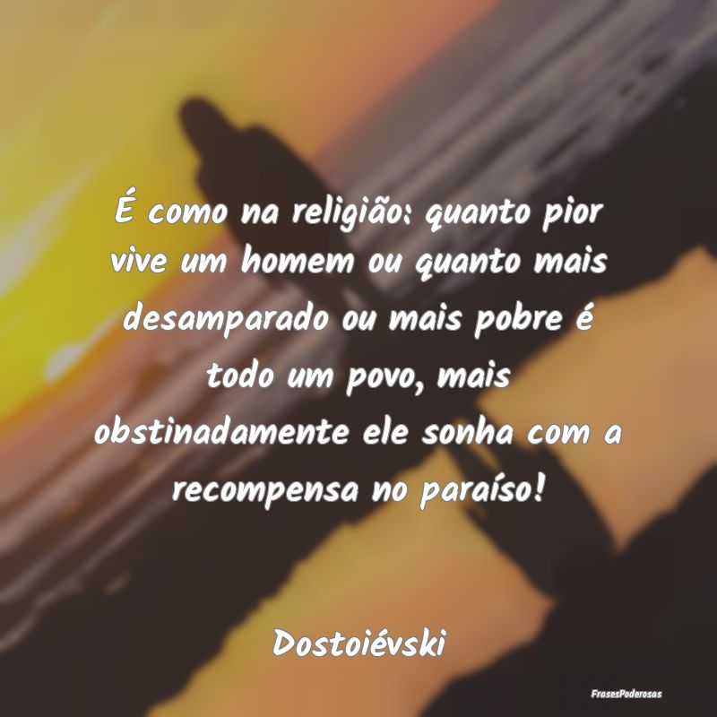 É como na religião: quanto pior vive um homem ou... É como na religião: quanto pior vive um homem ou...
