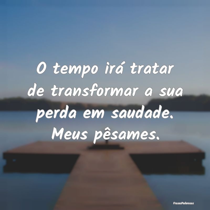 O tempo irá tratar de transformar a sua perda em ...