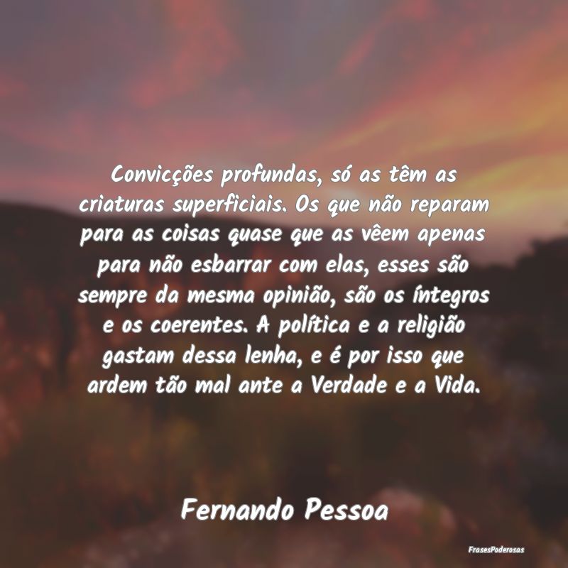 Convicções profundas, só as têm as criaturas s... Convicções profundas, só as têm as criaturas s...