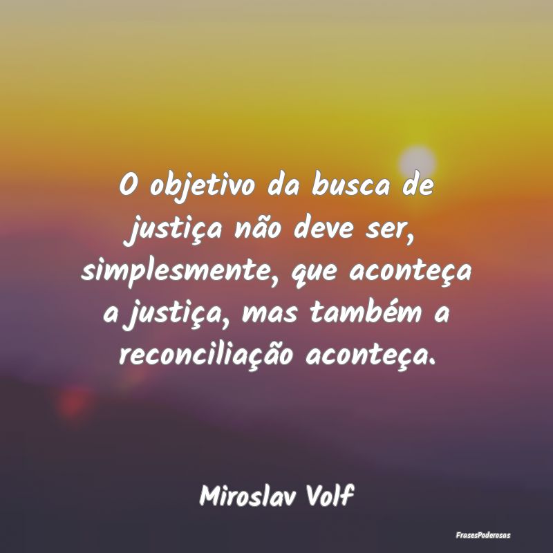 O objetivo da busca de justiça não deve ser, sim... O objetivo da busca de justiça não deve ser, sim...