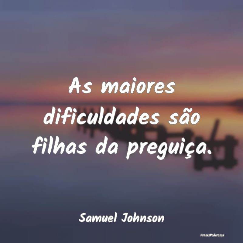As maiores dificuldades são filhas da preguiça....