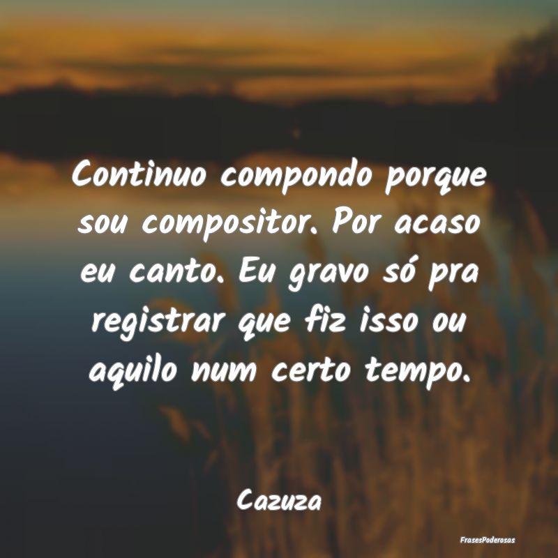 Continuo compondo porque sou compositor. Por acaso... Continuo compondo porque sou compositor. Por acaso...