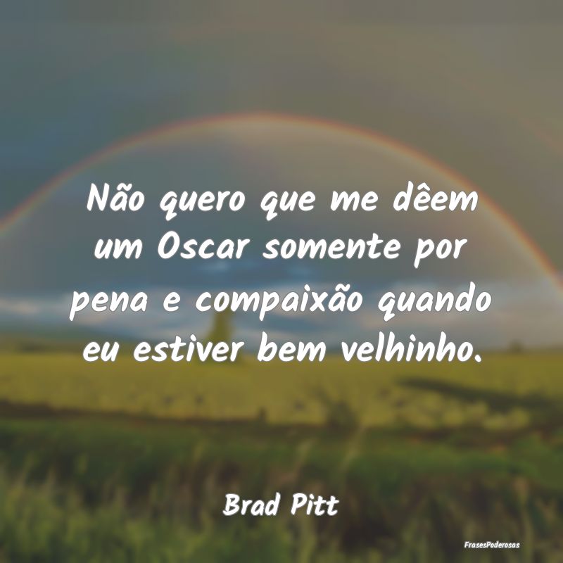 Não quero que me dêem um Oscar somente por pena ... Não quero que me dêem um Oscar somente por pena ...