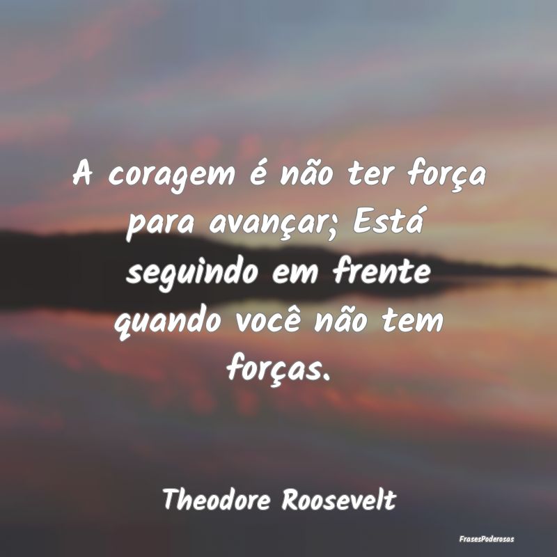 A coragem é não ter força para avançar; Está ...