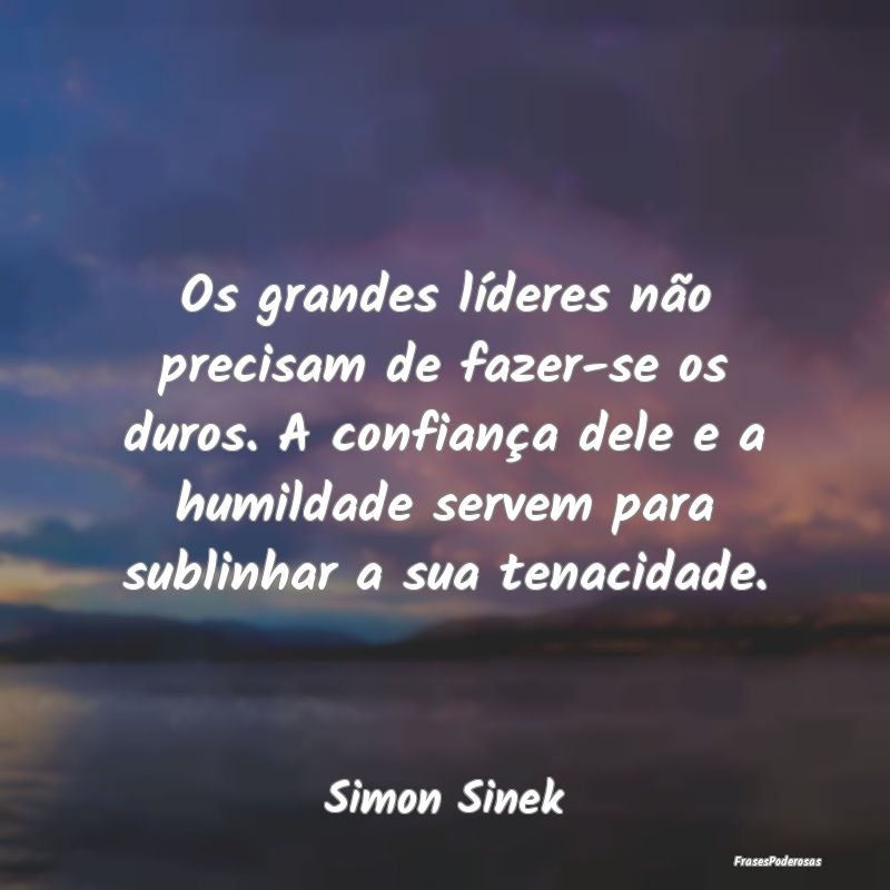 Os grandes líderes não precisam de fazer-se os d... Os grandes líderes não precisam de fazer-se os d...