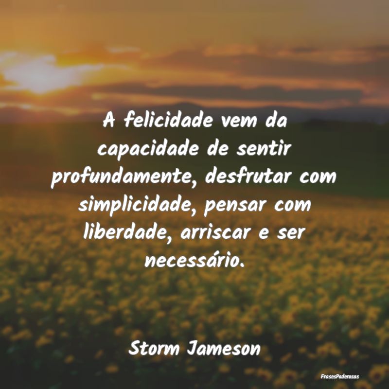 A felicidade vem da capacidade de sentir profundam... A felicidade vem da capacidade de sentir profundam...