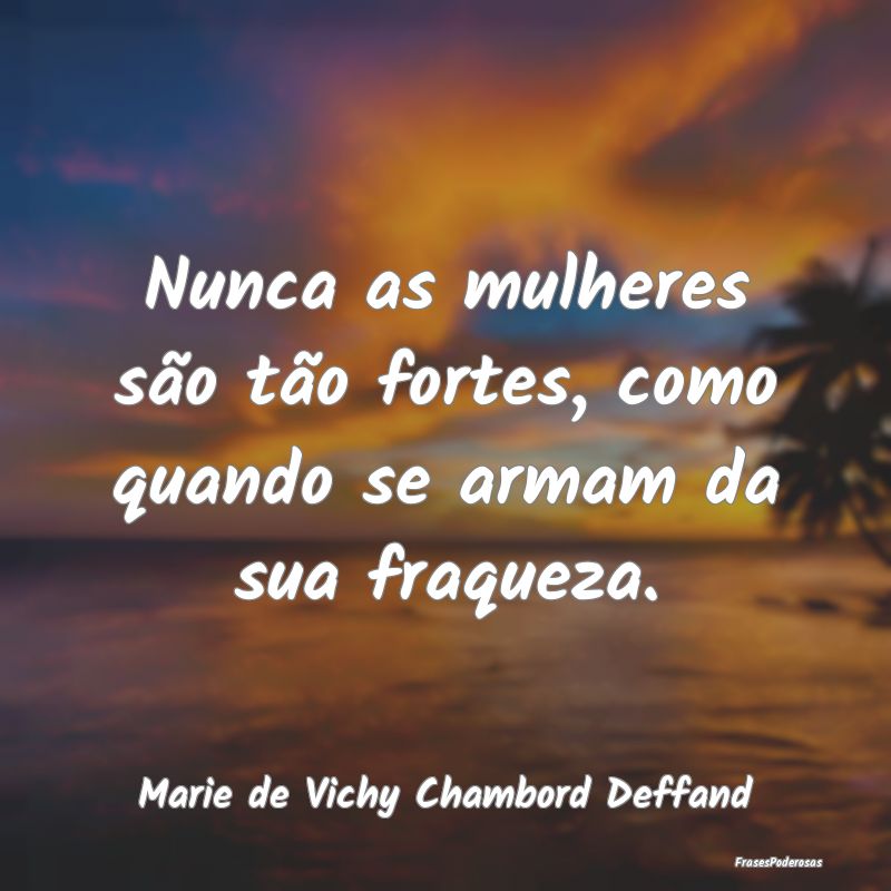 Nunca as mulheres são tão fortes, como quando se...