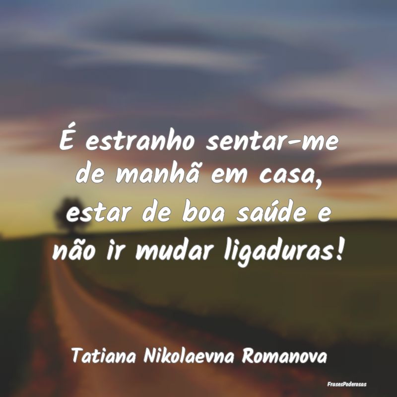 É estranho sentar-me de manhã em casa, estar de ...