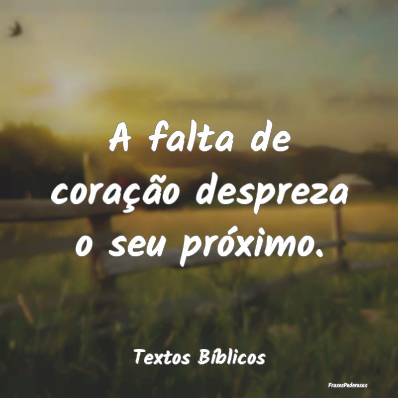 A falta de coração despreza o seu próximo....