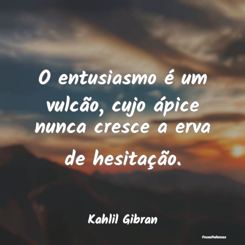 O entusiasmo é um vulcão, cujo ápice nunca cres...