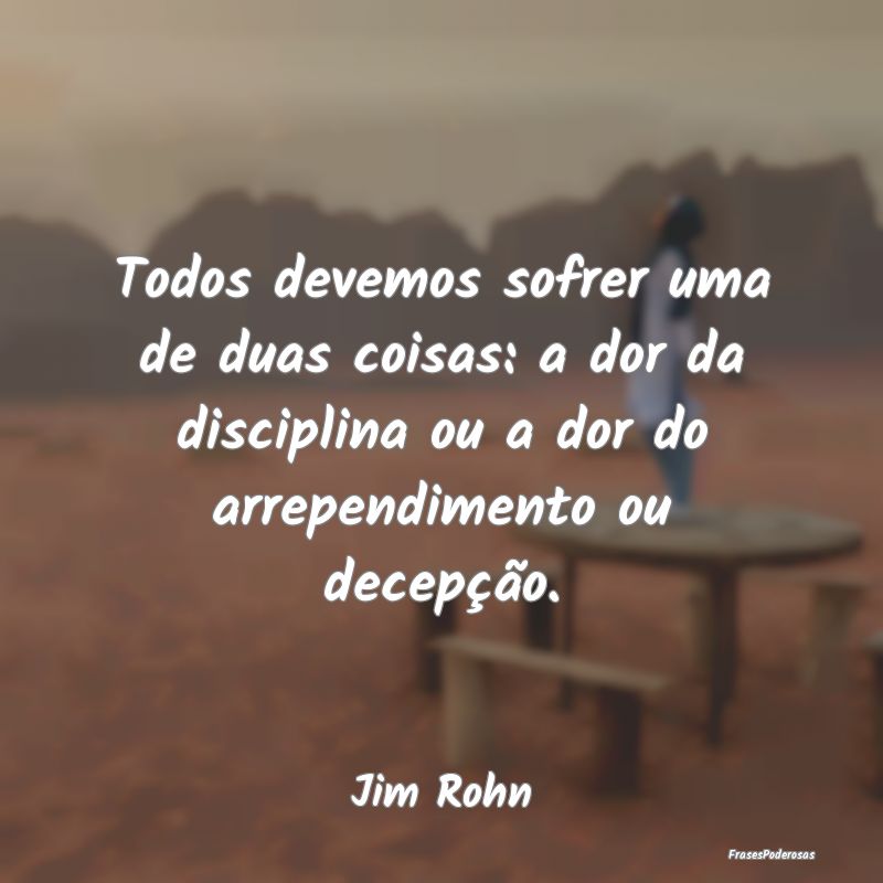 Todos devemos sofrer uma de duas coisas: a dor da ... Todos devemos sofrer uma de duas coisas: a dor da ...