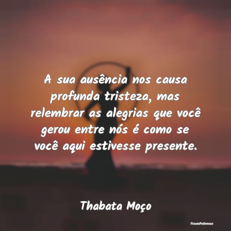 A sua ausência nos causa profunda tristeza, mas r... A sua ausência nos causa profunda tristeza, mas r...