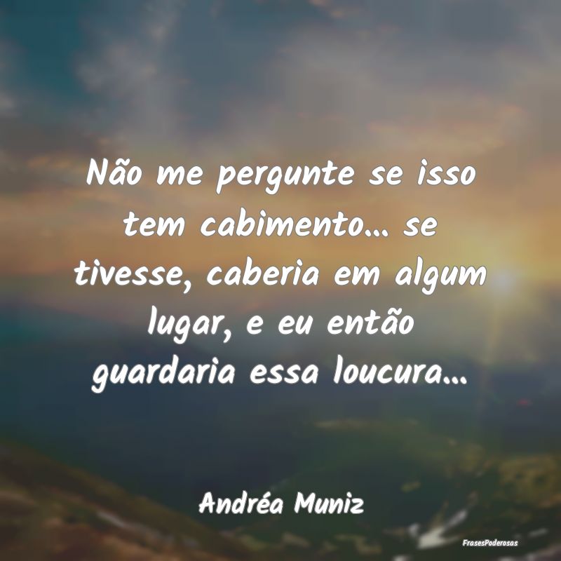 Não me pergunte se isso tem cabimento... se tives... Não me pergunte se isso tem cabimento... se tives...