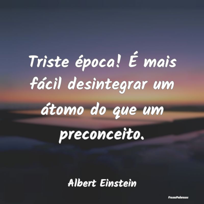 Triste época! É mais fácil desintegrar um átom...