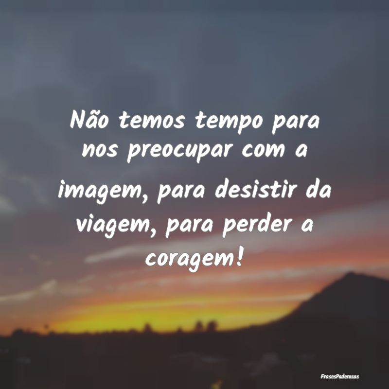 Não temos tempo para nos preocupar com a imagem, ... Não temos tempo para nos preocupar com a imagem, ...
